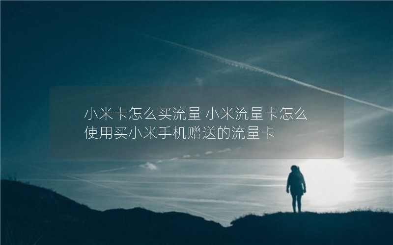 小米卡怎么买流量 小米流量卡怎么使用买小米手机赠送的流量卡