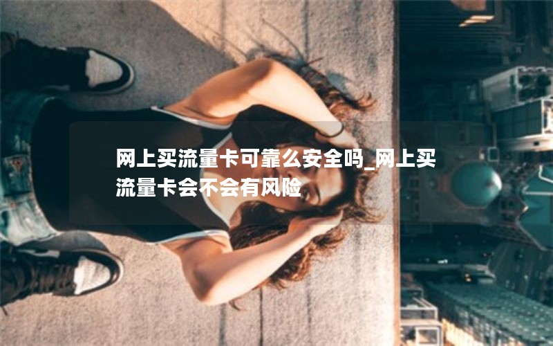 网上买流量卡可靠么安全吗_网上买流量卡会不会有风险