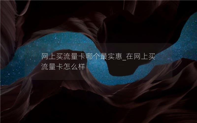 网上买流量卡哪个最实惠_在网上买流量卡怎么样
