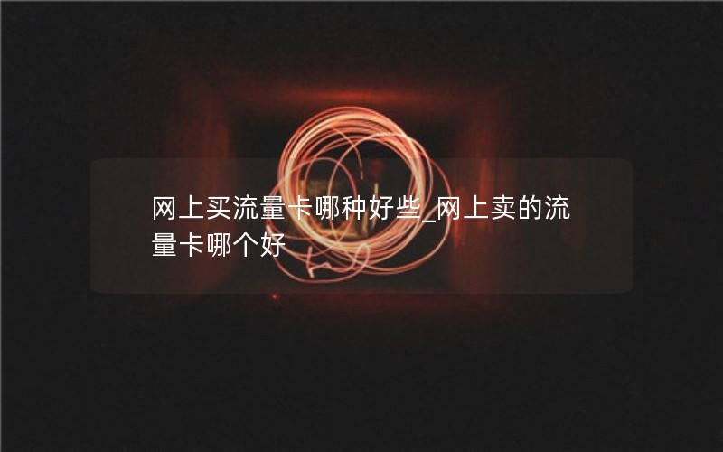 网上买流量卡哪种好些_网上卖的流量卡哪个好