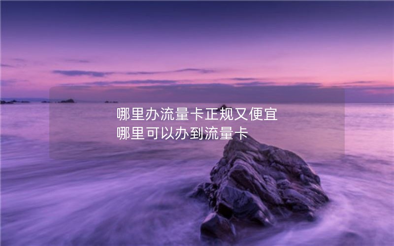 哪里办流量卡正规又便宜 哪里可以办到流量卡