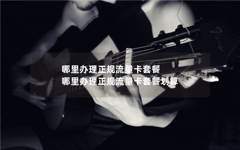 哪里办理正规流量卡套餐 哪里办理正规流量卡套餐划算
