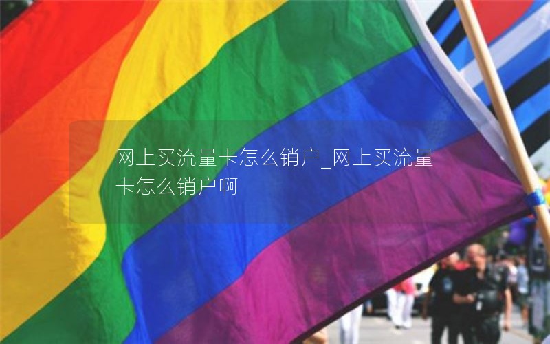 网上买流量卡怎么销户_网上买流量卡怎么销户啊