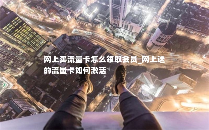 网上买流量卡怎么领取会员_网上送的流量卡如何激活