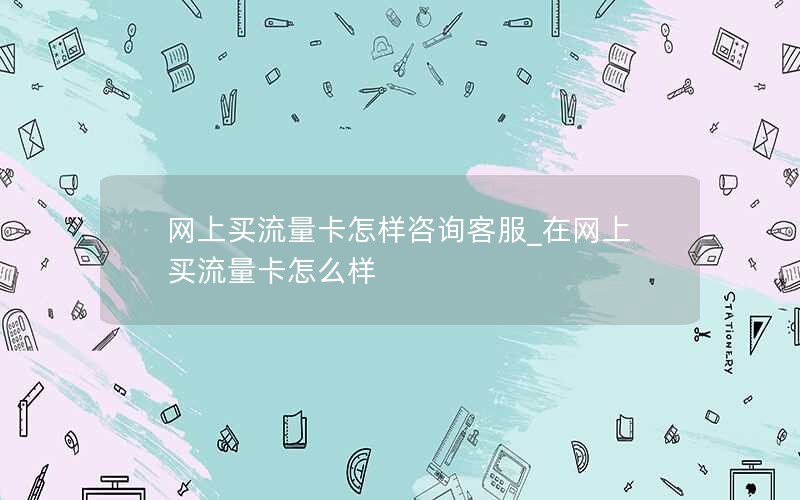 网上买流量卡怎样咨询客服_在网上买流量卡怎么样