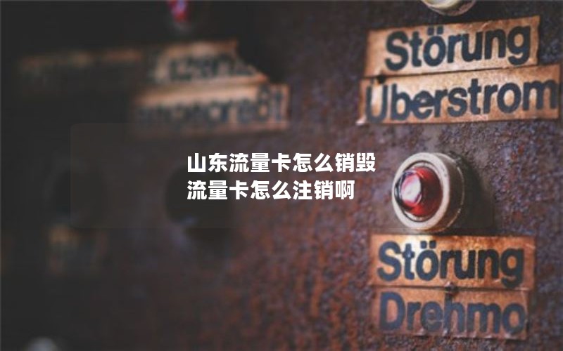 山东流量卡怎么销毁 流量卡怎么注销啊