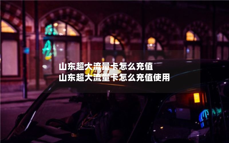 山东超大流量卡怎么充值 山东超大流量卡怎么充值使用