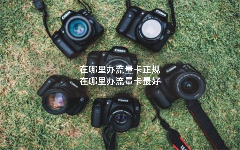 在哪里办流量卡正规 在哪里办流量卡最好