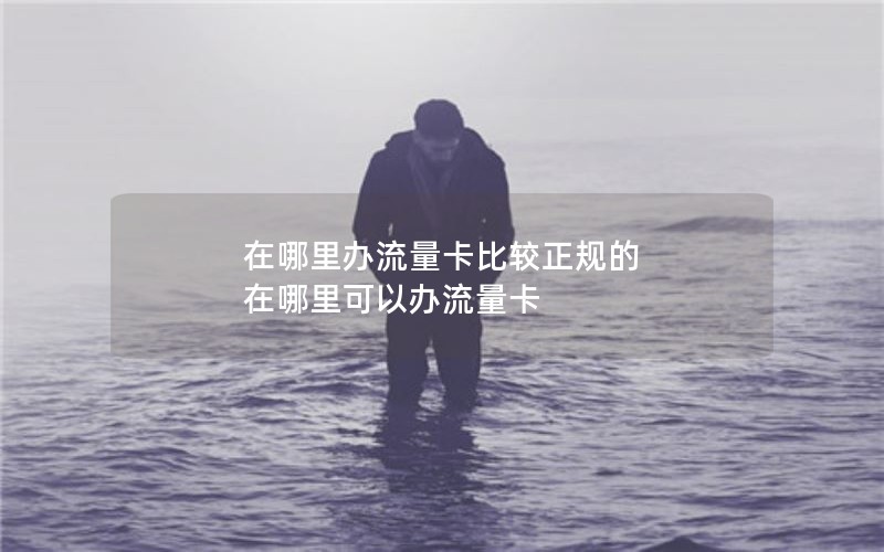 在哪里办流量卡比较正规的 在哪里可以办流量卡