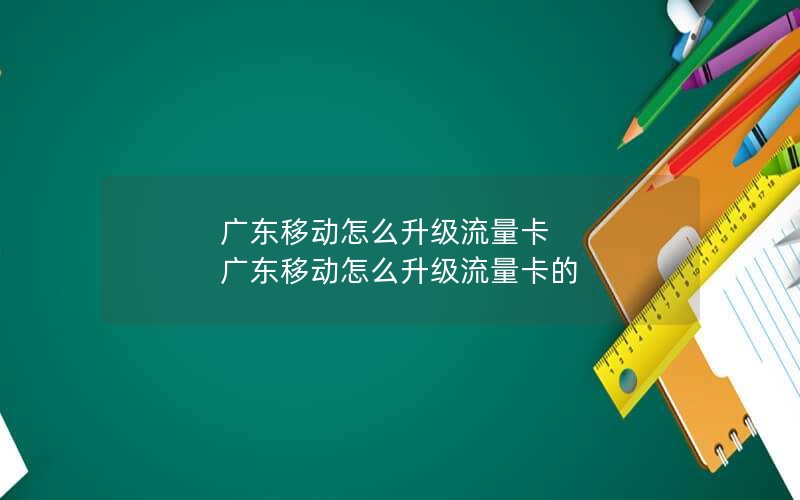 广东移动怎么升级流量卡 广东移动怎么升级流量卡的