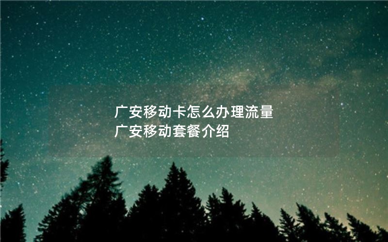 广安移动卡怎么办理流量 广安移动套餐介绍