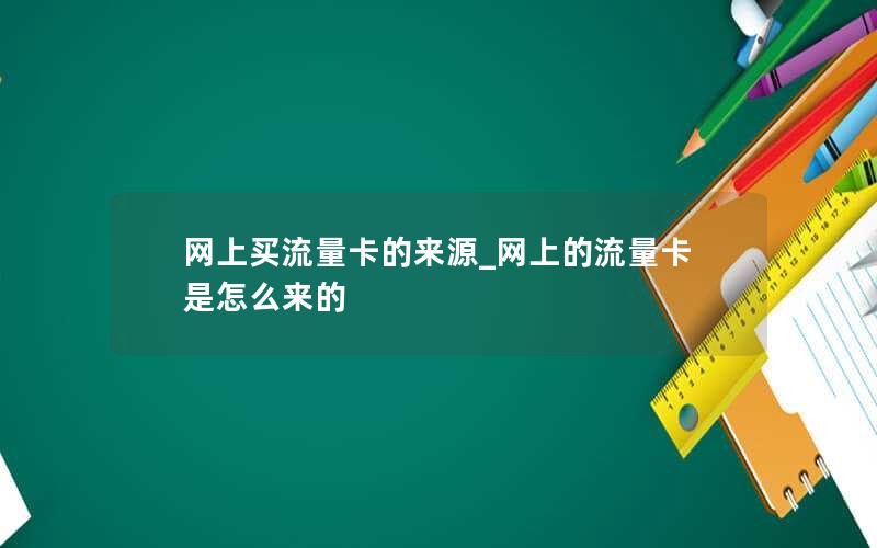 网上买流量卡的来源_网上的流量卡是怎么来的