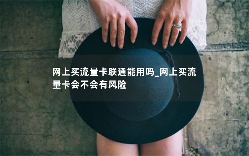 网上买流量卡联通能用吗_网上买流量卡会不会有风险