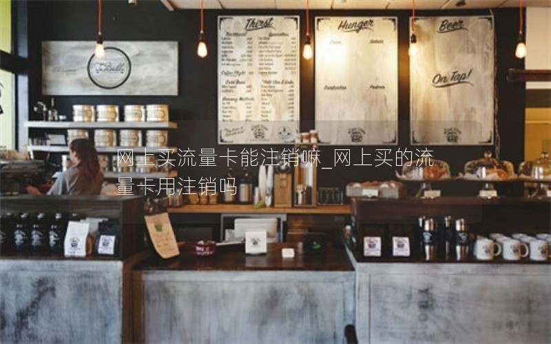 网上买流量卡能注销嘛_网上买的流量卡用注销吗