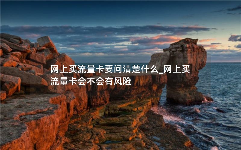 网上买流量卡要问清楚什么_网上买流量卡会不会有风险