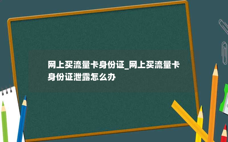 网上买流量卡身份证_网上买流量卡身份证泄露怎么办