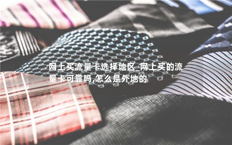 网上买流量卡选择地区_网上买的流量卡可靠吗,怎么是外地的