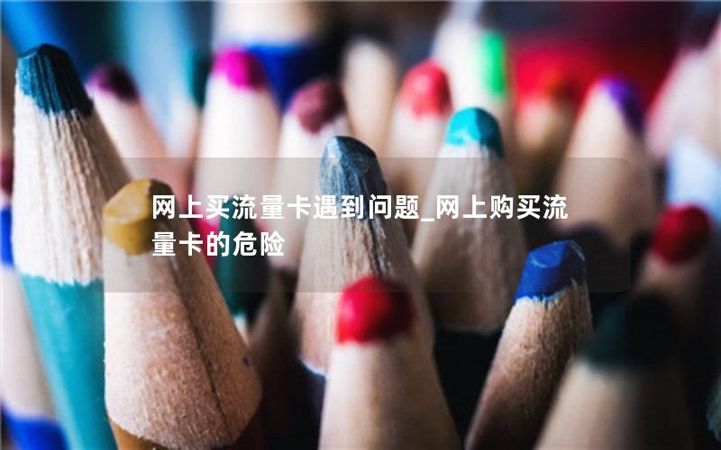 网上买流量卡遇到问题_网上购买流量卡的危险