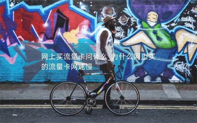 网上买流量卡问什么_为什么网上买的流量卡网速慢