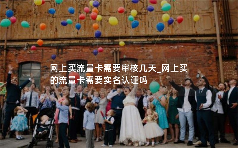 网上买流量卡需要审核几天_网上买的流量卡需要实名认证吗