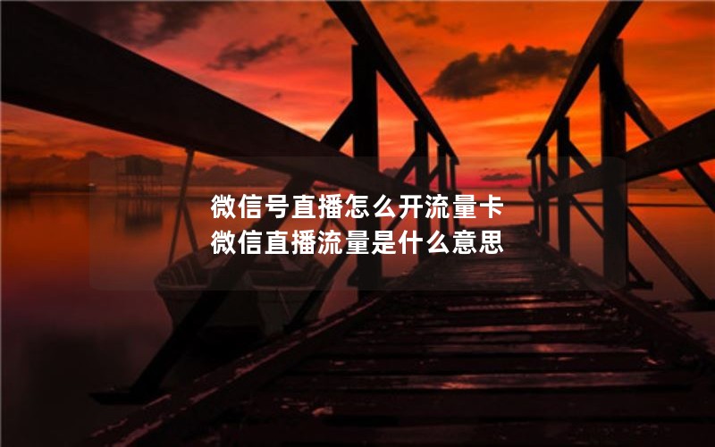 微信号直播怎么开流量卡 微信直播流量是什么意思