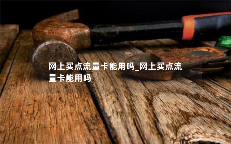 网上买点流量卡能用吗_网上买点流量卡能用吗