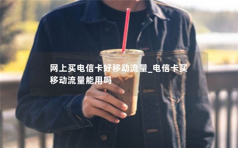 网上买电信卡好移动流量_电信卡买移动流量能用吗