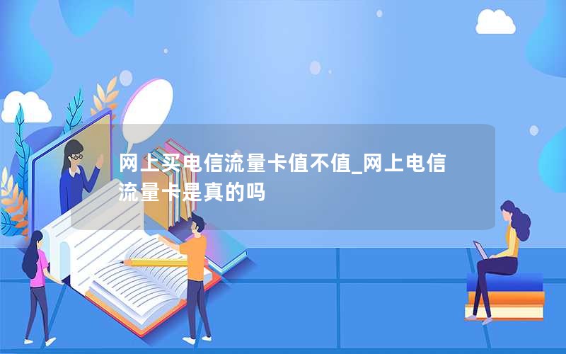 网上买电信流量卡值不值_网上电信流量卡是真的吗