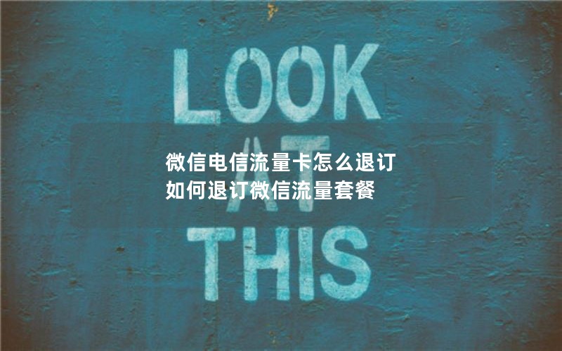微信电信流量卡怎么退订 如何退订微信流量套餐
