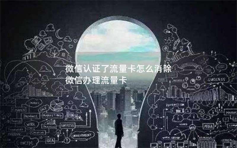 微信认证了流量卡怎么消除 微信办理流量卡