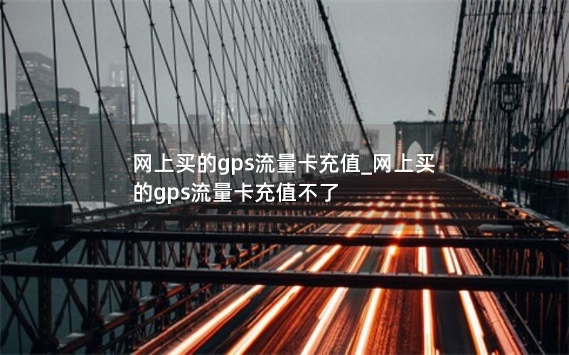 网上买的gps流量卡充值_网上买的gps流量卡充值不了