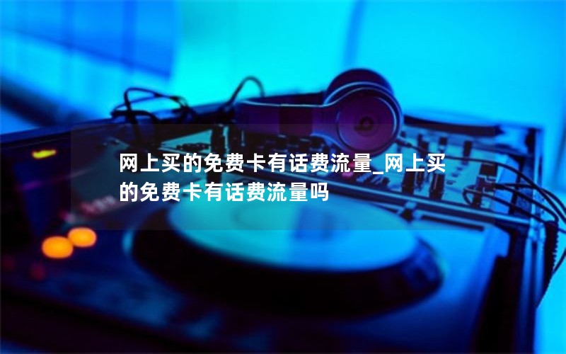 网上买的免费卡有话费流量_网上买的免费卡有话费流量吗