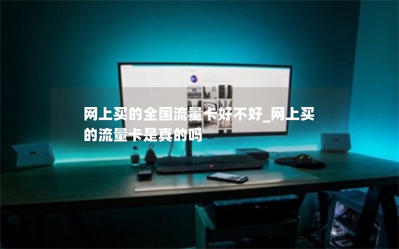 网上买的全国流量卡好不好_网上买的流量卡是真的吗