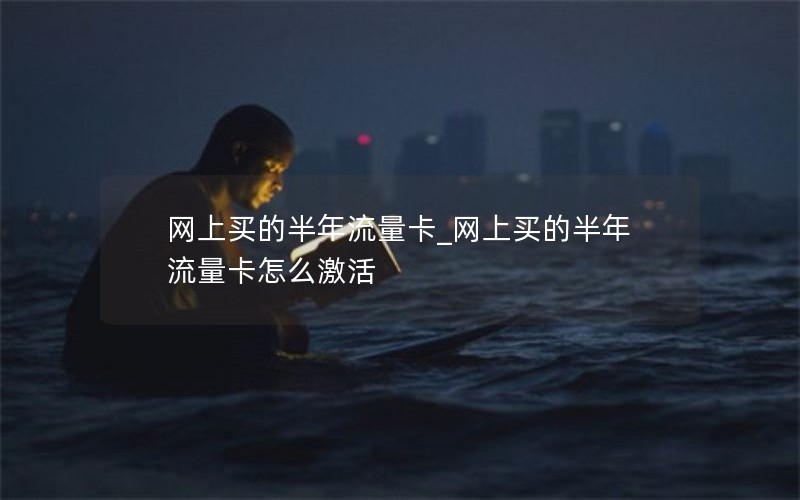 网上买的半年流量卡_网上买的半年流量卡怎么激活
