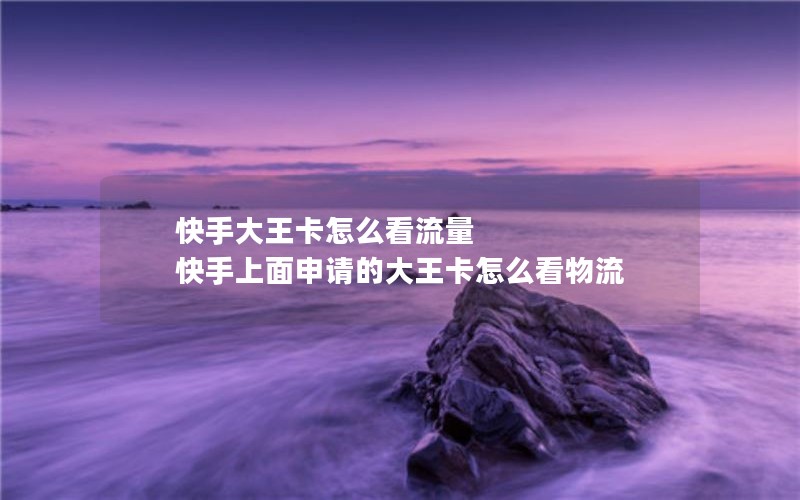 快手大王卡怎么看流量 快手上面申请的大王卡怎么看物流