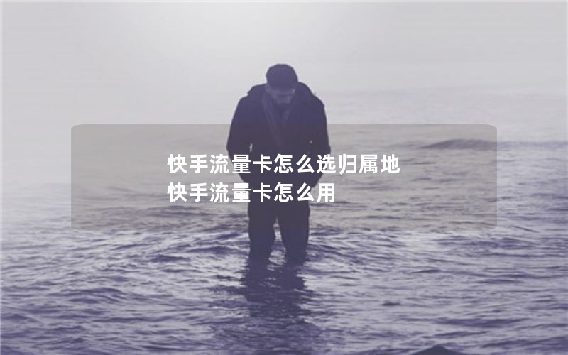 快手流量卡怎么选归属地 快手流量卡怎么用