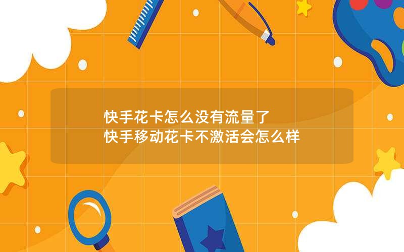 快手花卡怎么没有流量了 快手移动花卡不激活会怎么样