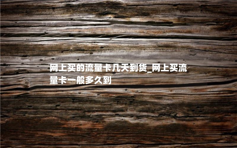 网上买的流量卡几天到货_网上买流量卡一般多久到