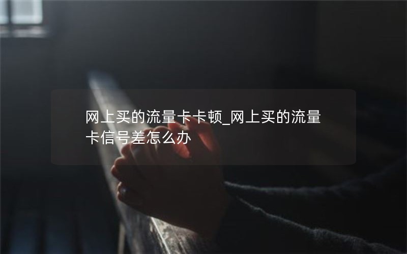 网上买的流量卡卡顿_网上买的流量卡信号差怎么办