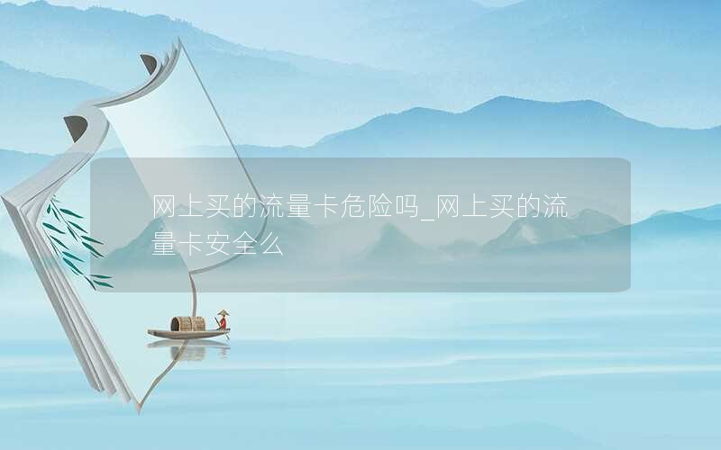 网上买的流量卡危险吗_网上买的流量卡安全么