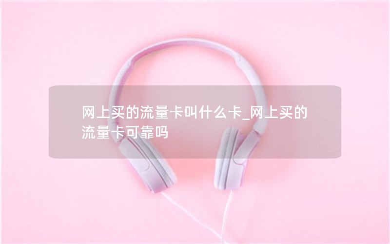 网上买的流量卡叫什么卡_网上买的流量卡可靠吗