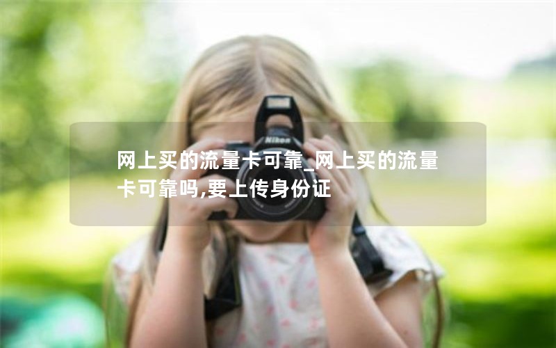 网上买的流量卡可靠_网上买的流量卡可靠吗,要上传身份证