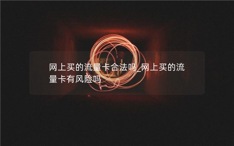 网上买的流量卡合法吗_网上买的流量卡有风险吗