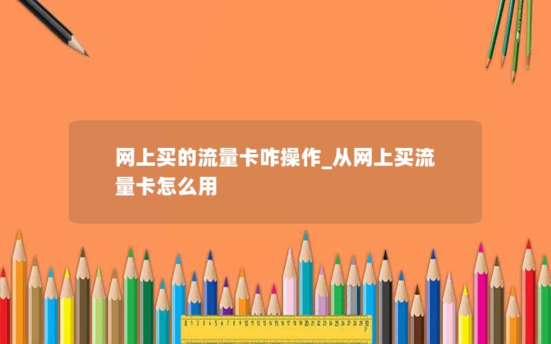 网上买的流量卡咋操作_从网上买流量卡怎么用