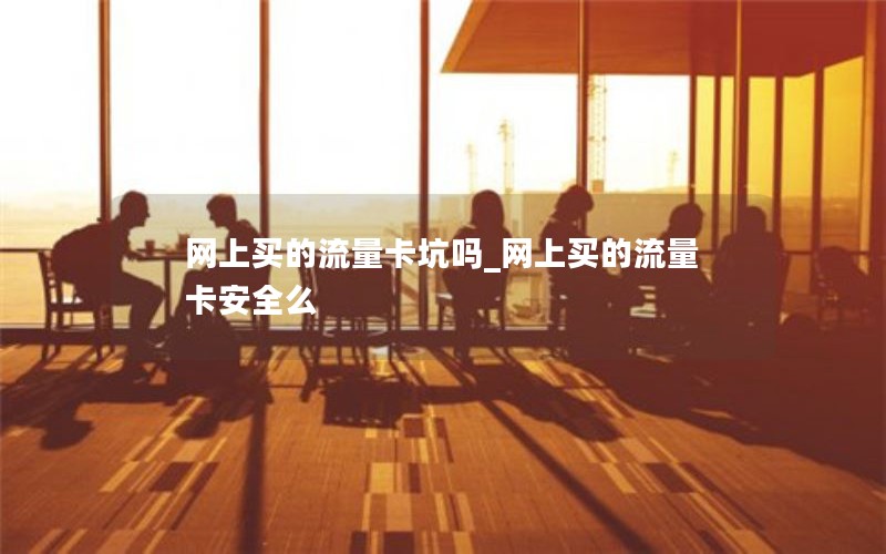 网上买的流量卡坑吗_网上买的流量卡安全么
