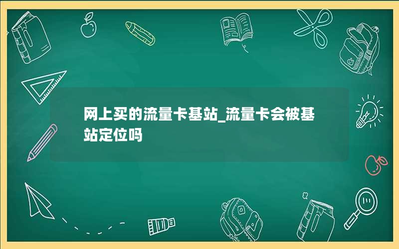 网上买的流量卡基站_流量卡会被基站定位吗