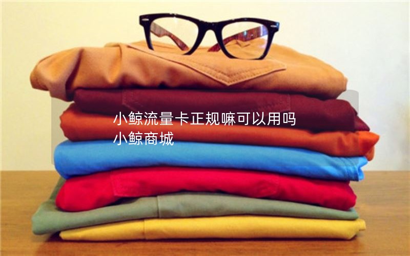小鲸流量卡正规嘛可以用吗 小鲸商城
