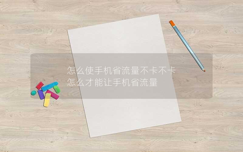 怎么使手机省流量不卡不卡 怎么才能让手机省流量