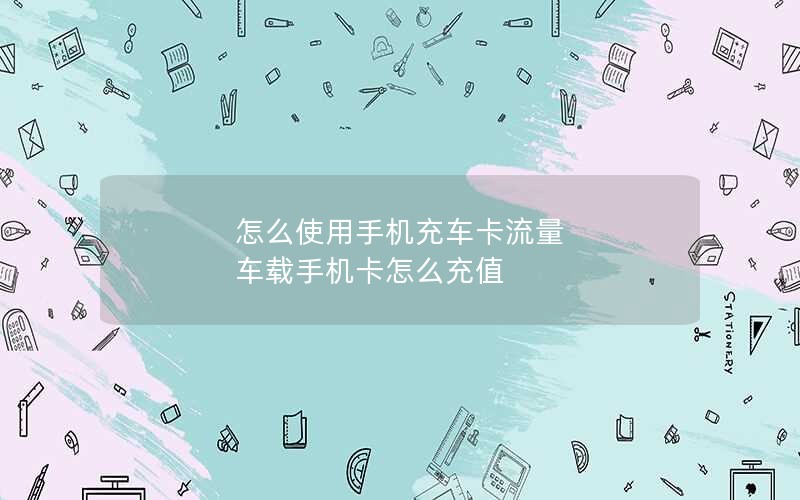 怎么使用手机充车卡流量 车载手机卡怎么充值