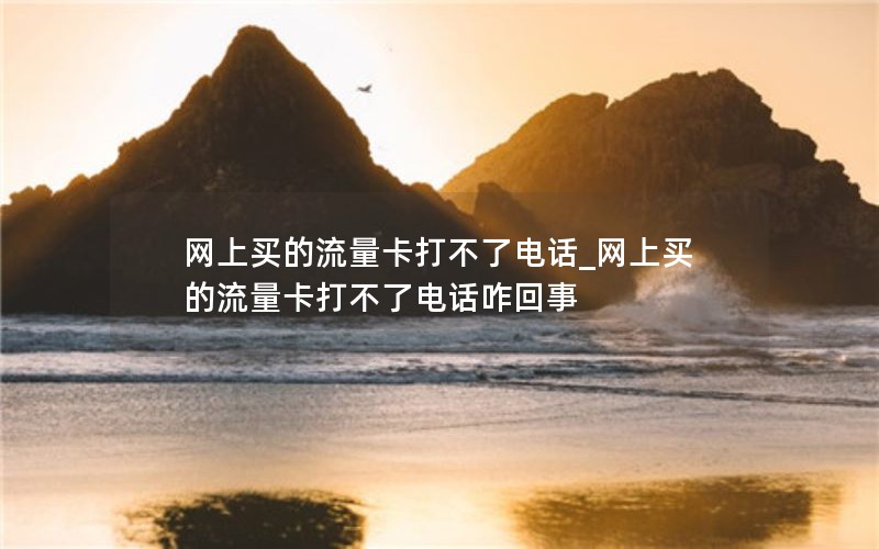 网上买的流量卡打不了电话_网上买的流量卡打不了电话咋回事